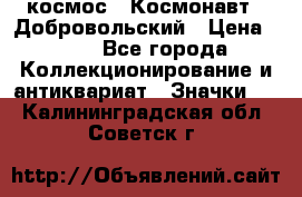 1.1) космос : Космонавт - Добровольский › Цена ­ 49 - Все города Коллекционирование и антиквариат » Значки   . Калининградская обл.,Советск г.